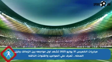 مباريات الخميس 31 يوليو 2025 تشهد أول مواجهة بين الزمالك وغزل المحلة.. تعرف على المواعيد والقنوات الناقلة
